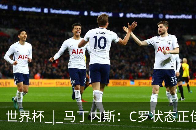 世界杯 | 马丁内斯：C罗状态正佳
