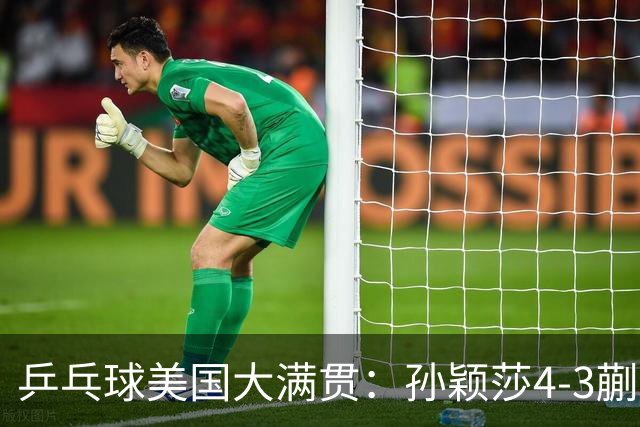 乒乓球美国大满贯：孙颖莎4-3蒯曼 四大满贯女单均已折桂