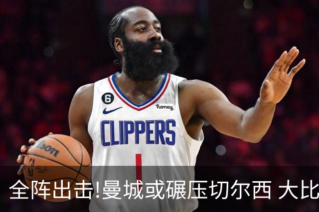 全阵出击!曼城或碾压切尔西 大比分赢球晋级