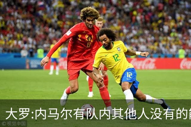 大罗:内马尔有队内其他人没有的能力 希望他用表现让唱衰的人闭嘴
