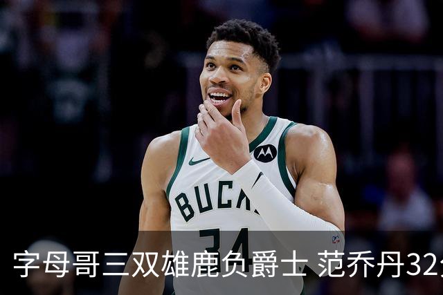 字母哥三双雄鹿负爵士 范乔丹32分热火克火箭