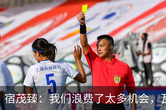 宿茂臻：我们浪费了太多机会，瓦科主动罚点球想尽快“开胡”