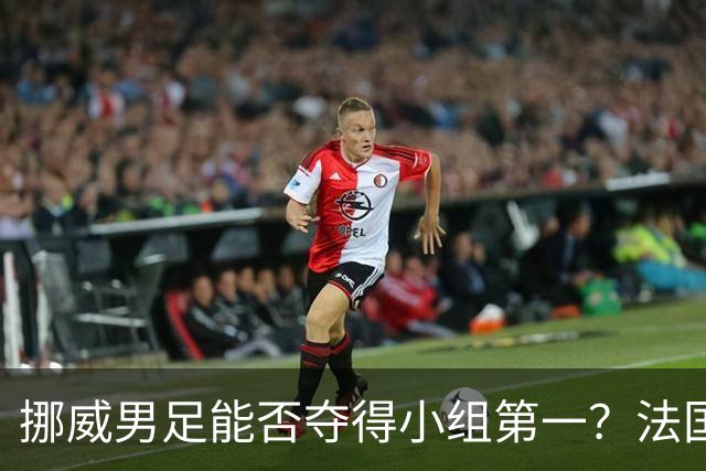 挪威男足能否夺得小组第一？法国男足在淘汰赛的专注度如何？
