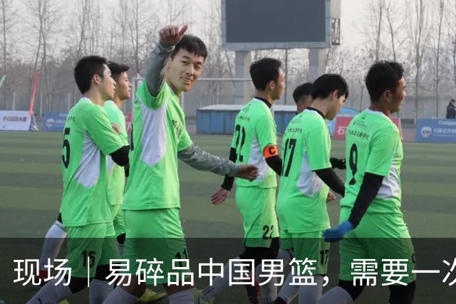 现场｜易碎品中国男篮，需要一次破而后立