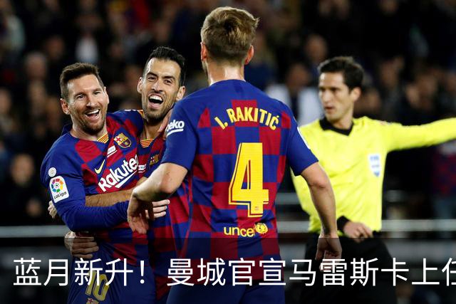 蓝月新升！曼城官宣马雷斯卡上任 第三次加盟签约三年