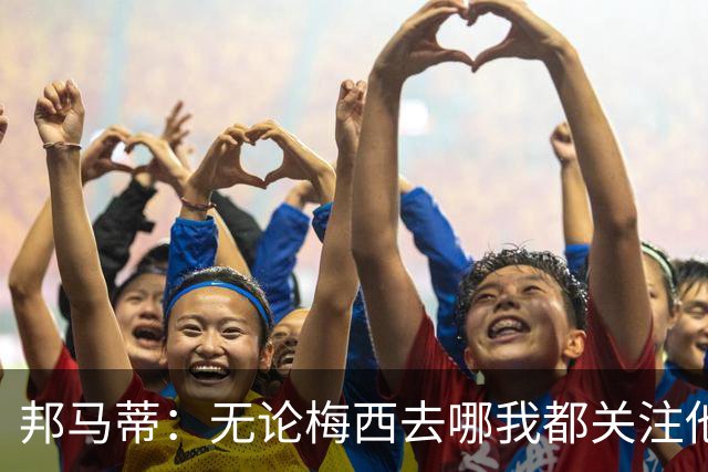邦马蒂：无论梅西去哪我都关注他 亚马尔一上场西班牙就不一样了