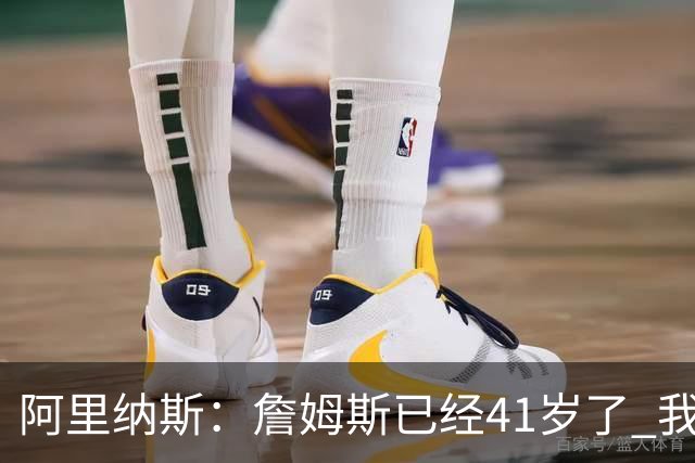 阿里纳斯：詹姆斯已经41岁了 我们应该感谢他为NBA所做的一切