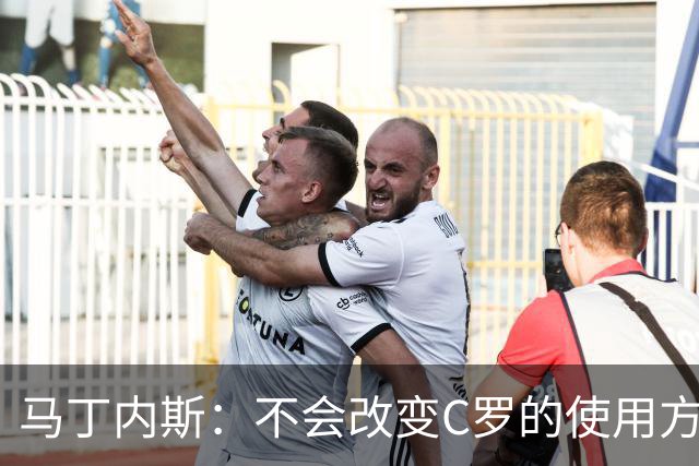 马丁内斯：不会改变C罗的使用方式，需要进球就要让他留在场上