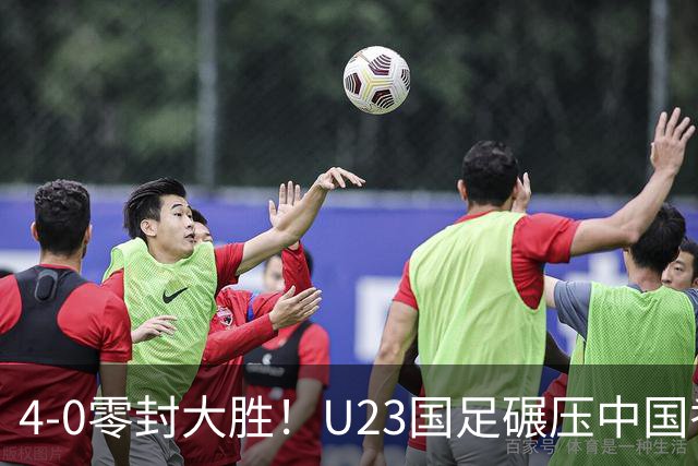 4-0零封大胜！U23国足碾压中国香港U23，多点开花迎热身大捷，亚洲杯冲首胜可期