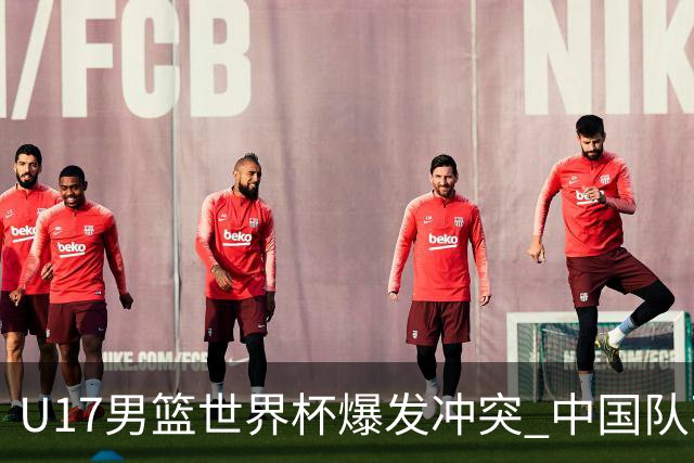 U17男篮世界杯爆发冲突 中国队不敌立陶宛淘汰赛战法国